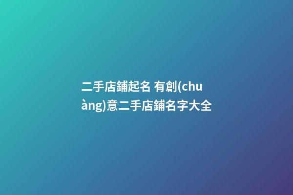 二手店鋪起名 有創(chuàng)意二手店鋪名字大全-第1張-店鋪起名-玄機(jī)派